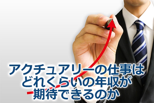 アクチュアリーの仕事はどれくらいの年収が期待できるのか